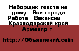 Наборщик текста на дому - Все города Работа » Вакансии   . Краснодарский край,Армавир г.